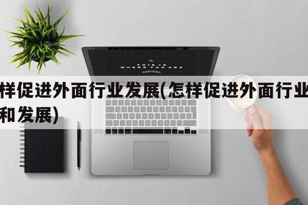 怎样促进外面行业发展(怎样促进外面行业发展和发展)